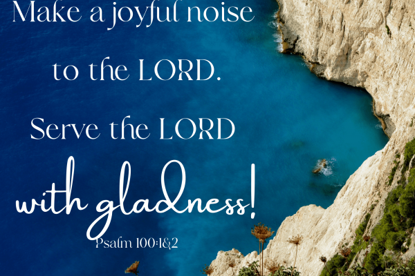 Make a joyful noise to the LORD Serve the LORD with gladness! Psalm 1001&2